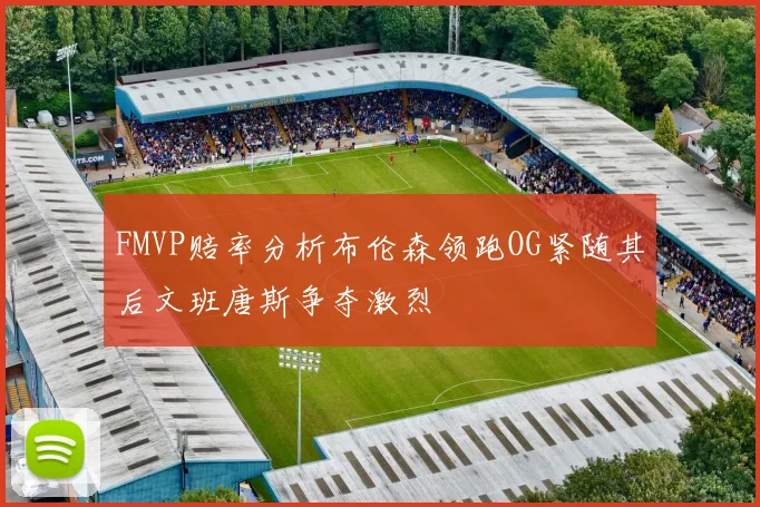 FMVP赔率分析布伦森领跑OG紧随其后文班唐斯争夺激烈