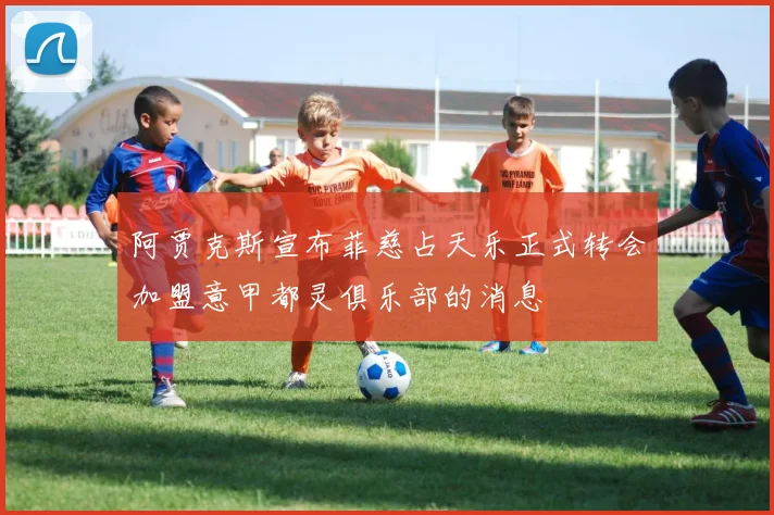 阿贾克斯宣布菲慈占天乐正式转会加盟意甲都灵俱乐部的消息