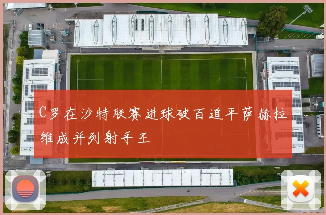 C罗在沙特联赛进球破百追平萨赫拉维成并列射手王