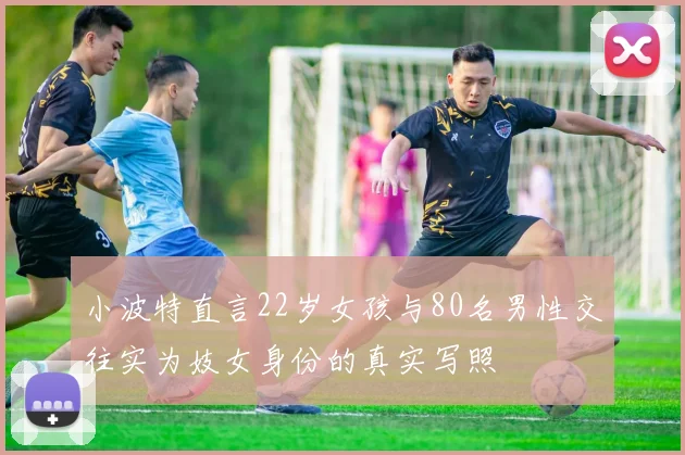 小波特直言22岁女孩与80名男性交往实为妓女身份的真实写照