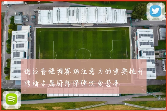 德拉普强调赛场注意力的重要性并聘请专属厨师保障饮食营养