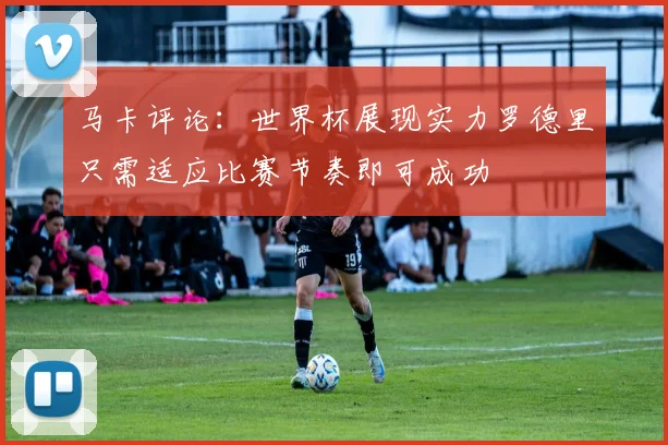 马卡评论：世界杯展现实力罗德里只需适应比赛节奏即可成功