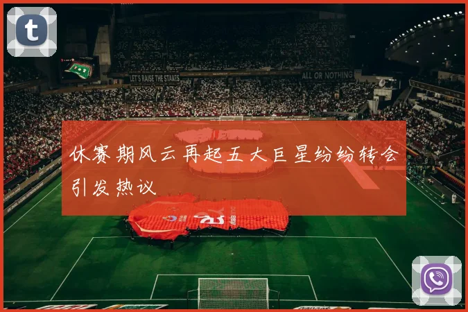 休赛期风云再起五大巨星纷纷转会引发热议