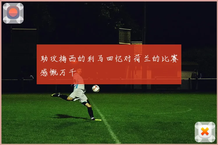 助攻梅西的利马回忆对荷兰的比赛感慨万千