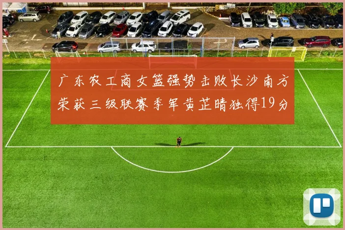 广东农工商女篮强势击败长沙南方荣获三级联赛季军黄芷晴独得19分助力胜利