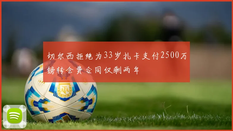 切尔西拒绝为33岁扎卡支付2500万镑转会费合同仅剩两年