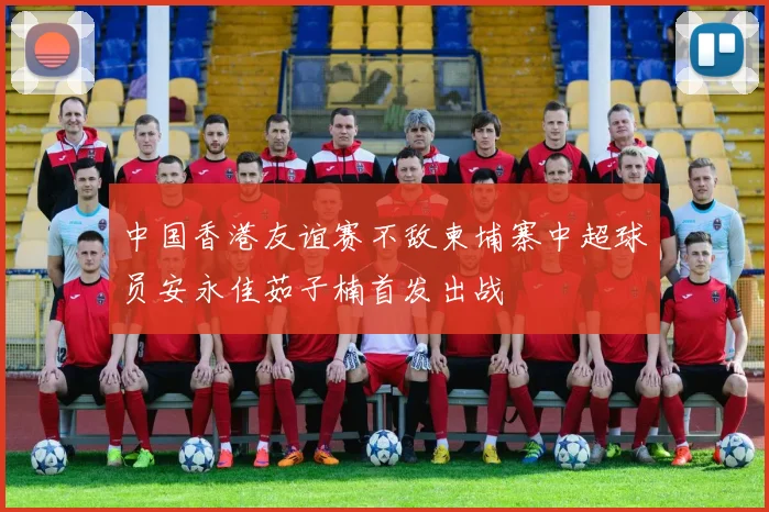 中国香港友谊赛不敌柬埔寨中超球员安永佳茹子楠首发出战